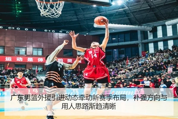 广东男篮外援引进动态牵动新赛季布局，补强方向与用人思路渐趋清晰（kaiyun）