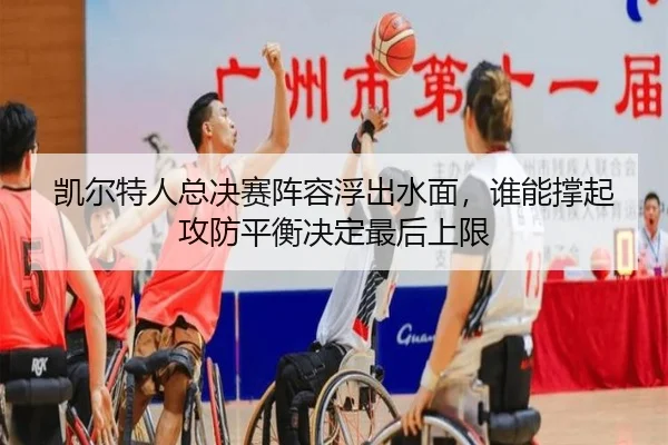 凯尔特人总决赛阵容浮出水面，谁能撑起攻防平衡决定最后上限（kaiyun）